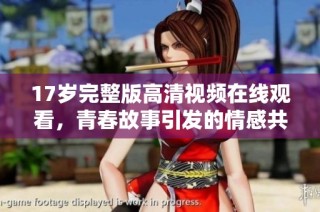 17岁完整版高清视频在线观看，青春故事引发的情感共鸣