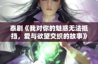 泰剧《我对你的魅惑无法抵挡，爱与欲望交织的故事》