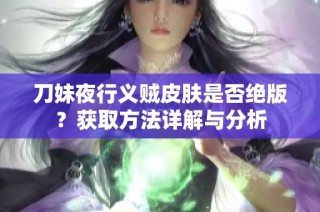 刀妹夜行义贼皮肤是否绝版？获取方法详解与分析