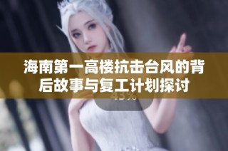 海南第一高楼抗击台风的背后故事与复工计划探讨
