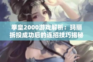 拳皇2000游戏解析：玛丽拆投成功后的连招技巧揭秘