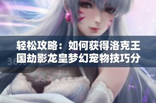 轻松攻略：如何获得洛克王国劫影龙皇梦幻宠物技巧分享