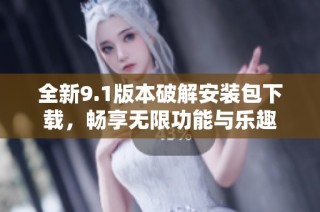 全新9.1版本破解安装包下载，畅享无限功能与乐趣