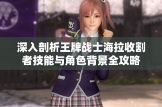 深入剖析王牌战士海拉收割者技能与角色背景全攻略