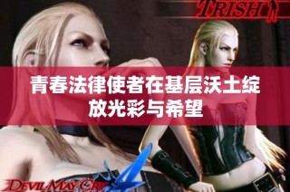 青春法律使者在基层沃土绽放光彩与希望