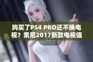 购买了PS4 PRO还不换电视？索尼2017新款电视值得关注