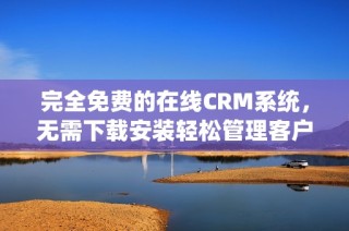 完全免费的在线CRM系统，无需下载安装轻松管理客户关系