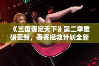 《三国谋定天下》第二季重磅更新，香香拯救计划全新上线！