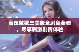 高压监狱三美版全剧免费看，尽享刺激剧情体验