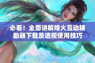 必看！全面讲解烽火互动辅助器下载及透视使用技巧