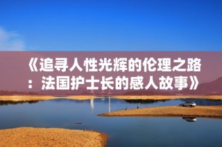《追寻人性光辉的伦理之路：法国护士长的感人故事》