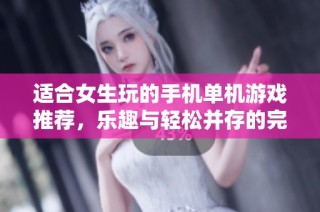 适合女生玩的手机单机游戏推荐，乐趣与轻松并存的完美选择
