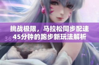 挑战极限，马拉松同步配速45分钟的跑步新玩法解析