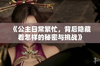 《公主日常繁忙，背后隐藏着怎样的秘密与挑战》