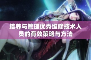 培养与管理优秀维修技术人员的有效策略与方法