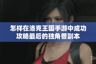 怎样在洛克王国手游中成功攻略最后的独角兽副本