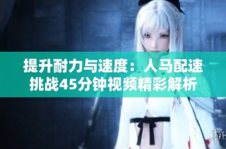 提升耐力与速度：人马配速挑战45分钟视频精彩解析