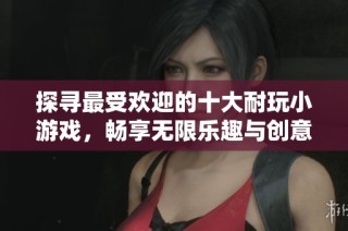探寻最受欢迎的十大耐玩小游戏，畅享无限乐趣与创意体验