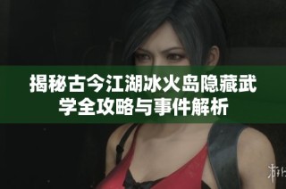 揭秘古今江湖冰火岛隐藏武学全攻略与事件解析
