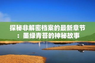 探秘非解密档案的最新章节：墨绿青苔的神秘故事