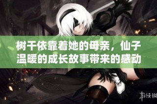树干依靠着她的母亲，仙子温暖的成长故事带来的感动与启示