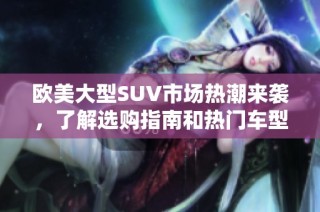 欧美大型SUV市场热潮来袭，了解选购指南和热门车型分析