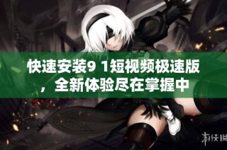 快速安装9 1短视频极速版，全新体验尽在掌握中