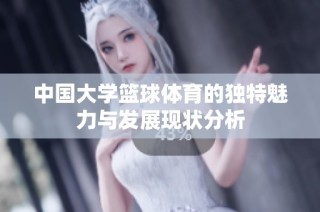 中国大学篮球体育的独特魅力与发展现状分析