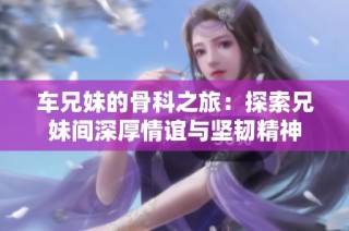 车兄妹的骨科之旅：探索兄妹间深厚情谊与坚韧精神