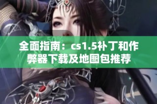 全面指南：cs1.5补丁和作弊器下载及地图包推荐