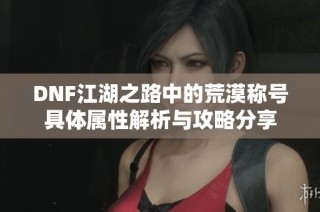 DNF江湖之路中的荒漠称号具体属性解析与攻略分享