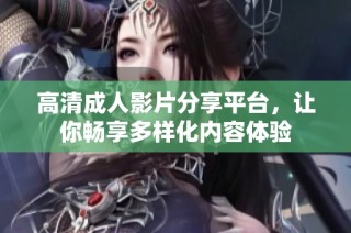 高清成人影片分享平台，让你畅享多样化内容体验
