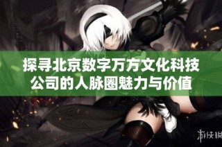探寻北京数字万方文化科技公司的人脉圈魅力与价值