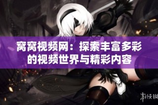 窝窝视频网：探索丰富多彩的视频世界与精彩内容
