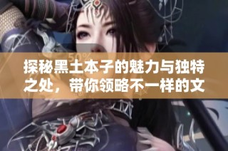 探秘黑土本子的魅力与独特之处，带你领略不一样的文化风情