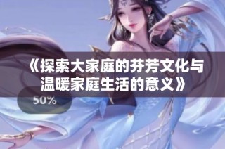 《探索大家庭的芬芳文化与温暖家庭生活的意义》