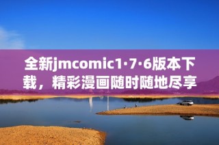 全新jmcomic1·7·6版本下载，精彩漫画随时随地尽享乐趣