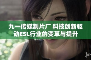 九一传媒制片厂 科技创新驱动ESL行业的变革与提升
