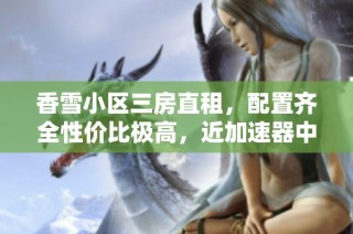 香雪小区三房直租，配置齐全性价比极高，近加速器中心
