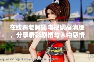 在线看老阿姨电视剧高清版，分享精彩剧情与人物感情纠葛的故事