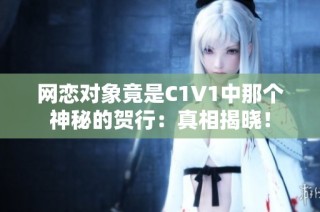 网恋对象竟是C1V1中那个神秘的贺行：真相揭晓！