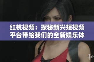 红桃视频：探秘新兴短视频平台带给我们的全新娱乐体验