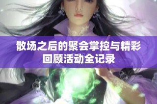 散场之后的聚会掌控与精彩回顾活动全记录