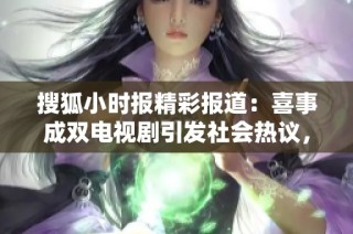 搜狐小时报精彩报道：喜事成双电视剧引发社会热议，备受关注