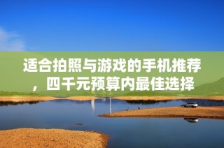 适合拍照与游戏的手机推荐，四千元预算内最佳选择