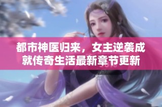 都市神医归来，女主逆袭成就传奇生活最新章节更新