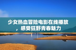 少女热血冒险电影在线播放，感受狂野青春魅力