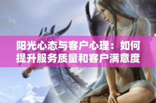 阳光心态与客户心理：如何提升服务质量和客户满意度