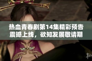 热血青春剧第14集精彩预告震撼上线，欲知发展敬请期待