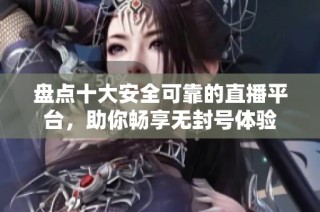 盘点十大安全可靠的直播平台，助你畅享无封号体验